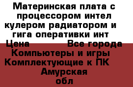 Материнская плата с процессором интел кулером радиатором и 4 гига оперативки инт › Цена ­ 1 000 - Все города Компьютеры и игры » Комплектующие к ПК   . Амурская обл.,Ивановский р-н